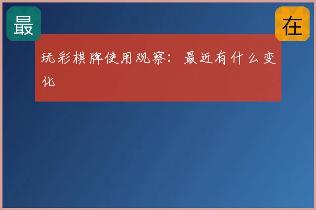 玩彩棋牌使用观察：最近有什么变化