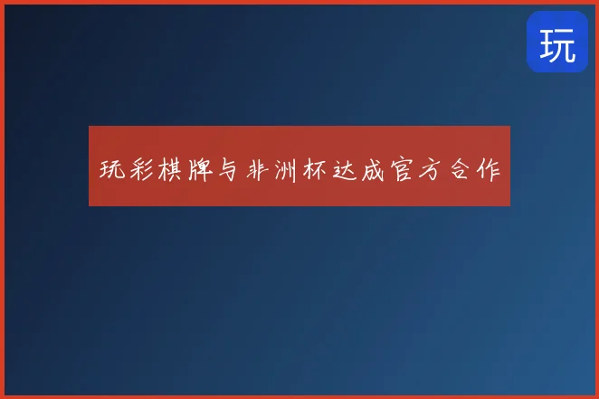 玩彩棋牌与非洲杯达成官方合作